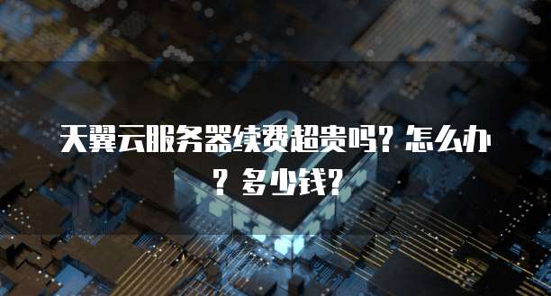 天翼云服务器续费超贵吗?怎么办?多少钱?