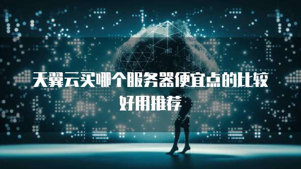 天翼云买哪个服务器便宜点的比较好用推荐