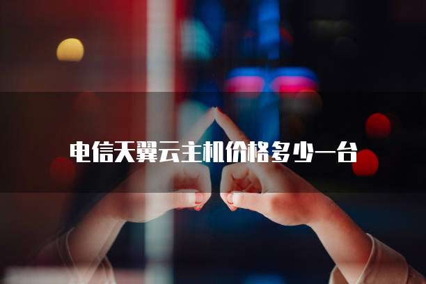 电信天翼云主机价格多少一台