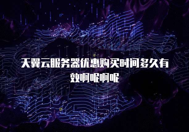 天翼云服务器优惠购买时间多久有效啊呢啊呢