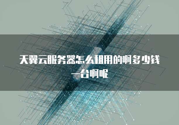天翼云服务器怎么租用的啊多少钱一台啊呢