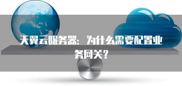 天翼云服务器:为什么需要配置业务网关?