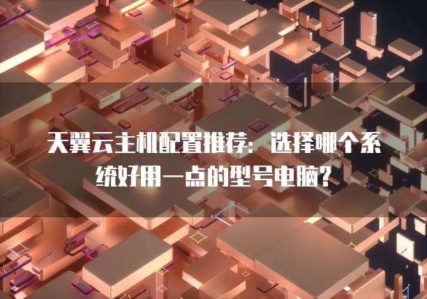 天翼云主机配置推荐：选择哪个系统好用一点的型号电脑？