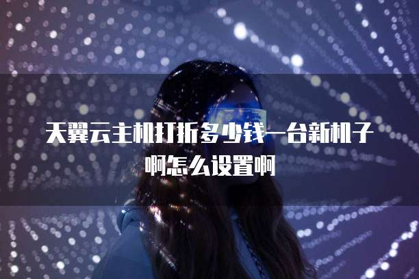 天翼云主机打折多少钱一台新机子啊怎么设置啊