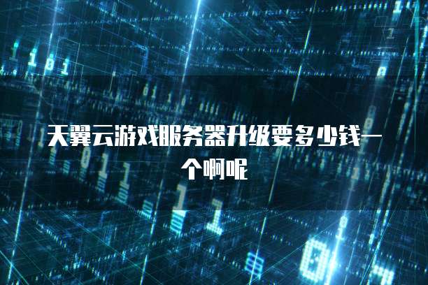 天翼云游戏服务器升级要多少钱一个啊呢