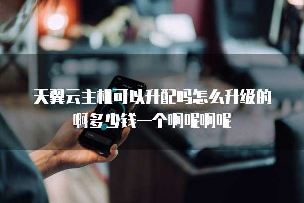天翼云主机可以升配吗怎么升级的啊多少钱一个啊呢啊呢