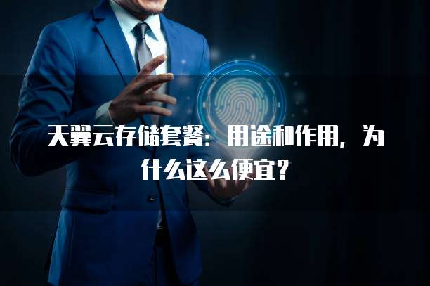天翼云存储套餐:用途和作用,为什么这么便宜?