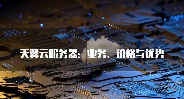 天翼云服务器:业务、价格与优势