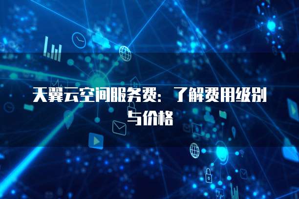 天翼云空间服务费:了解费用级别与价格