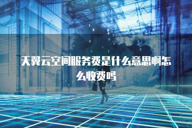 天翼云空间服务费是什么意思啊怎么收费吗