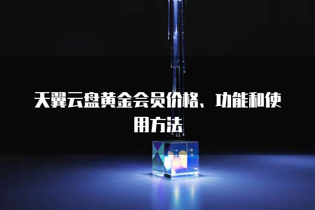 天翼云盘黄金会员价格、功能和使用方法