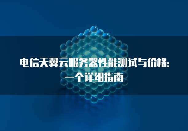 电信天翼云服务器性能测试与价格:一个详细指南