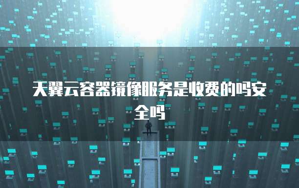 天翼云容器镜像服务是收费的吗安全吗