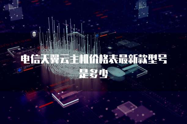 电信天翼云主机价格表最新款型号是多少