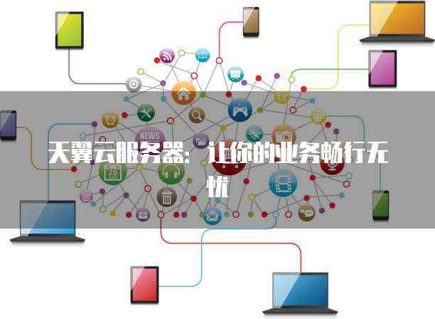 天翼云服务器：让你的业务畅行无忧