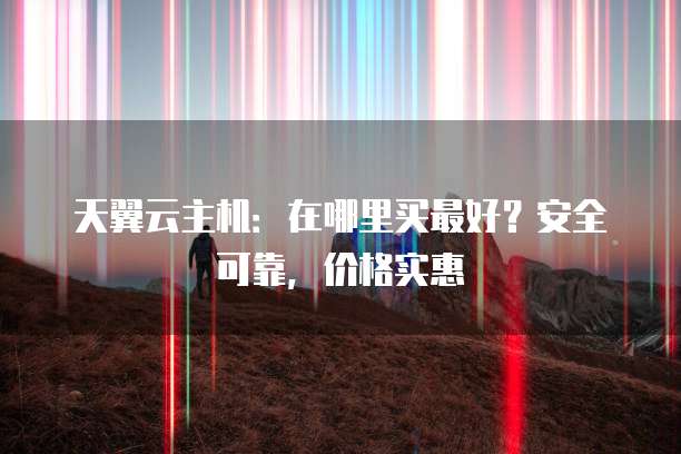 天翼云主机:在哪里买最好?安全可靠,价格实惠