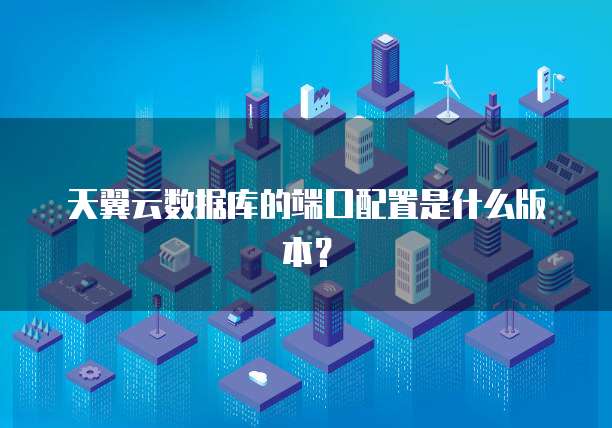 天翼云数据库的端口配置是什么版本?