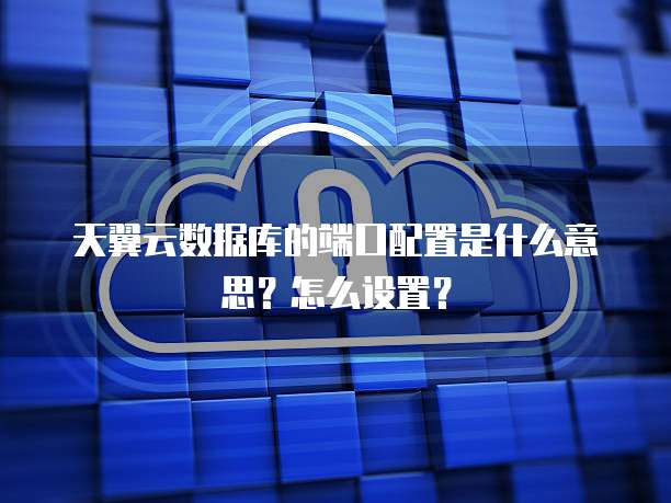 天翼云数据库的端口配置是什么意思？怎么设置？