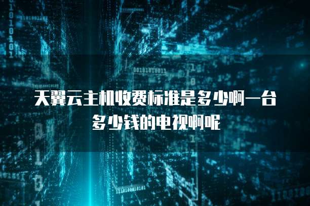 天翼云主机收费标准是多少啊一台多少钱的电视啊呢