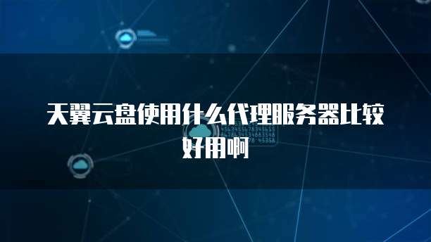 天翼云盘使用什么代理服务器比较好用啊