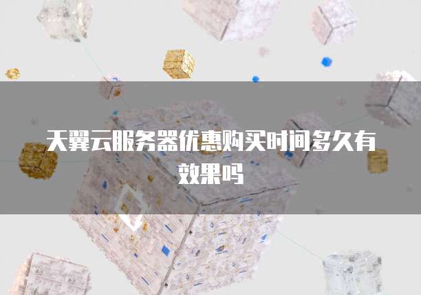 天翼云服务器优惠购买时间多久有效果吗