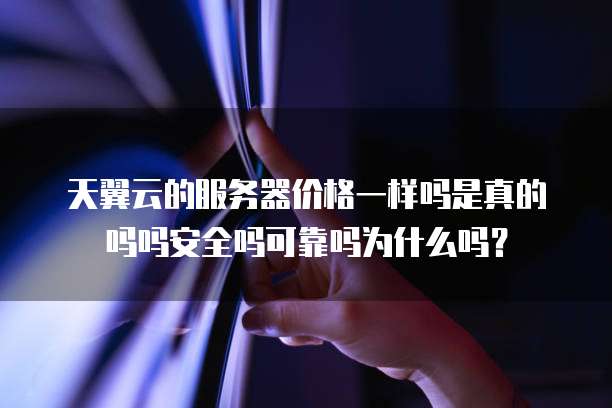 天翼云的服务器价格一样吗是真的吗吗安全吗可靠吗为什么吗?