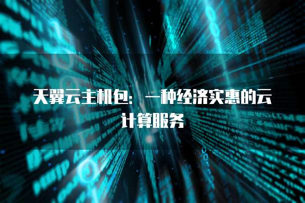 天翼云主机包:一种经济实惠的云计算服务