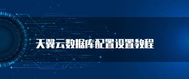 天翼云数据库配置设置教程