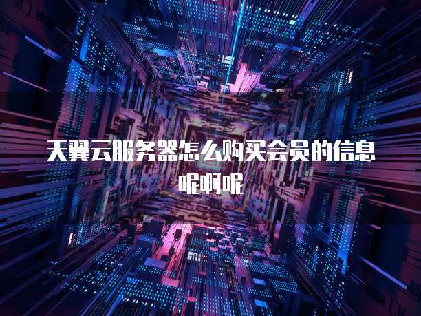 天翼云服务器怎么购买会员的信息呢啊呢