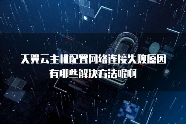 天翼云主机配置网络连接失败原因有哪些解决方法呢啊