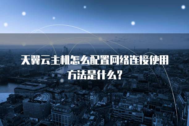 天翼云主机怎么配置网络连接使用方法是什么?