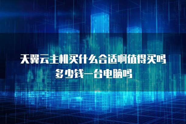 天翼云主机买什么合适啊值得买吗多少钱一台电脑吗