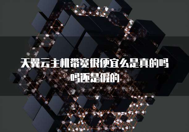 天翼云主机带宽很便宜么是真的吗吗还是假的