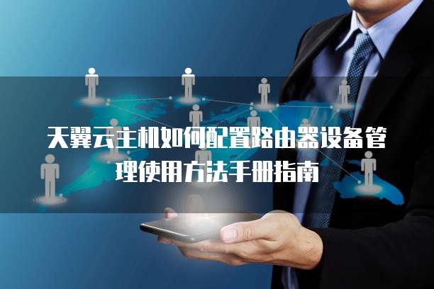 天翼云主机如何配置路由器设备管理使用方法手册指南