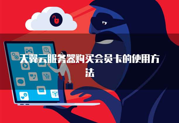 天翼云服务器购买会员卡的使用方法