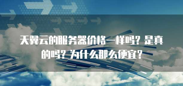 天翼云的服务器价格一样吗?是真的吗?为什么那么便宜?