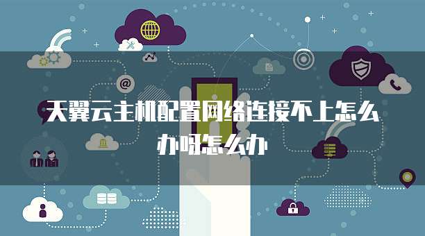 天翼云主机配置网络连接不上怎么办呀怎么办
