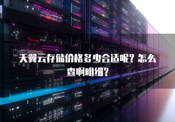 天翼云存储价格多少合适呢?怎么查啊明细?