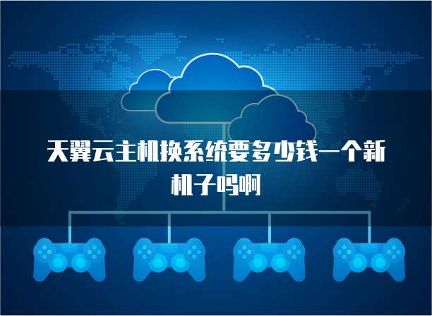 天翼云主机换系统要多少钱一个新机子吗啊