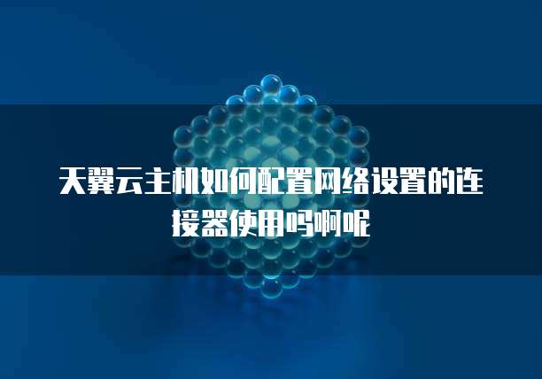 天翼云主机如何配置网络设置的连接器使用吗啊呢