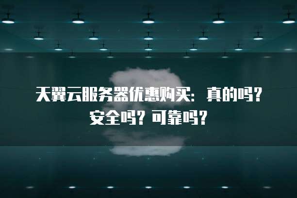 天翼云服务器优惠购买:真的吗?安全吗?可靠吗?