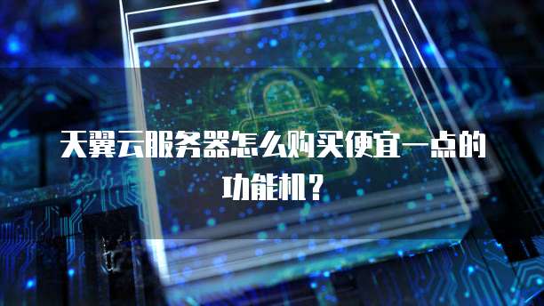 天翼云服务器怎么购买便宜一点的功能机?