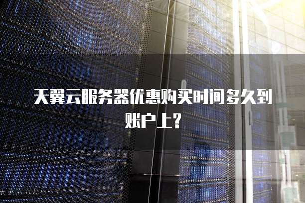 天翼云服务器优惠购买时间多久到账户上?