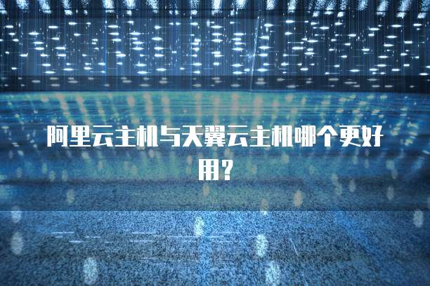阿里云主机与天翼云主机哪个更好用?