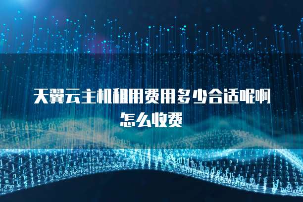 天翼云主机租用费用多少合适呢啊怎么收费