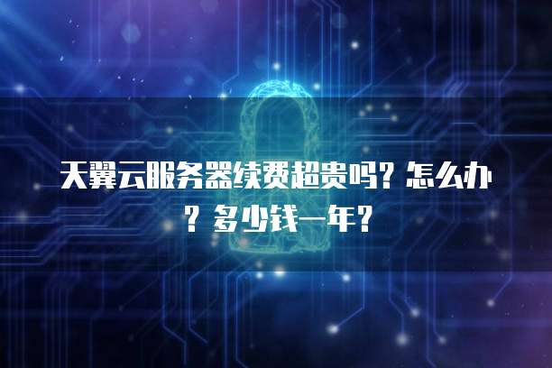 天翼云服务器续费超贵吗?怎么办?多少钱一年?
