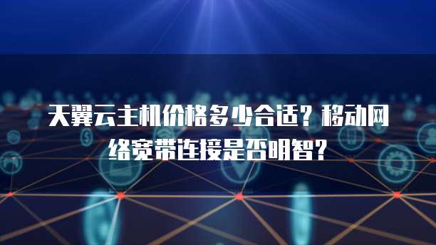 天翼云主机价格多少合适?移动网络宽带连接是否明智?