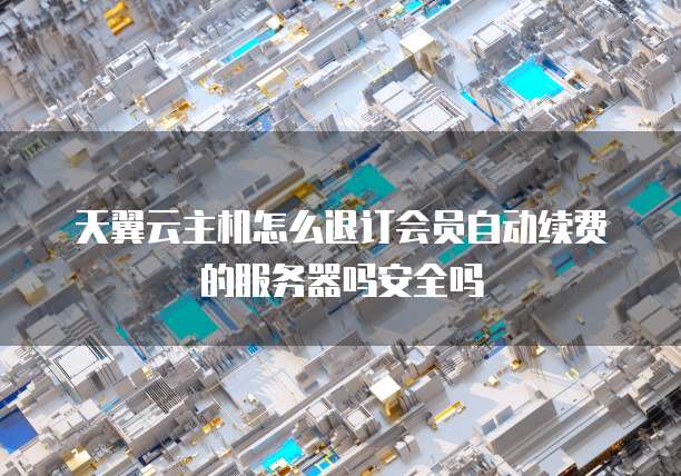 天翼云主机怎么退订会员自动续费的服务器吗安全吗