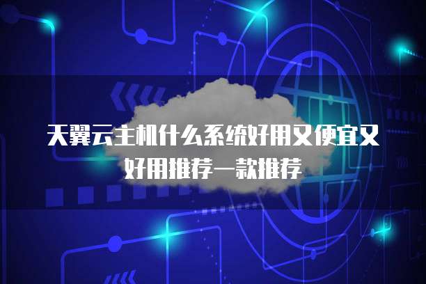 天翼云主机什么系统好用又便宜又好用推荐一款推荐