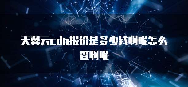 天翼云cdn报价是多少钱啊呢怎么查啊呢